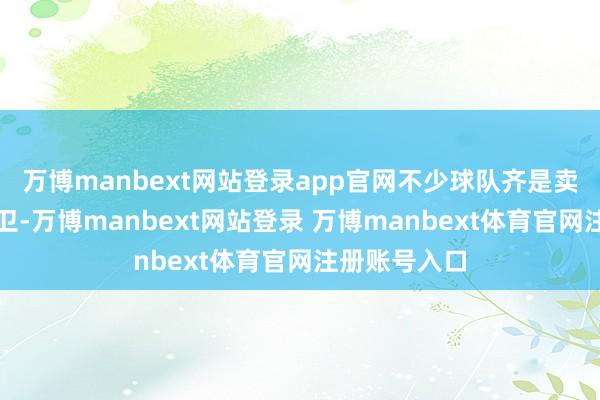 万博manbext网站登录app官网不少球队齐是卖球员进行自卫-万博manbext网站登录 万博manbext体育官网注册账号入口