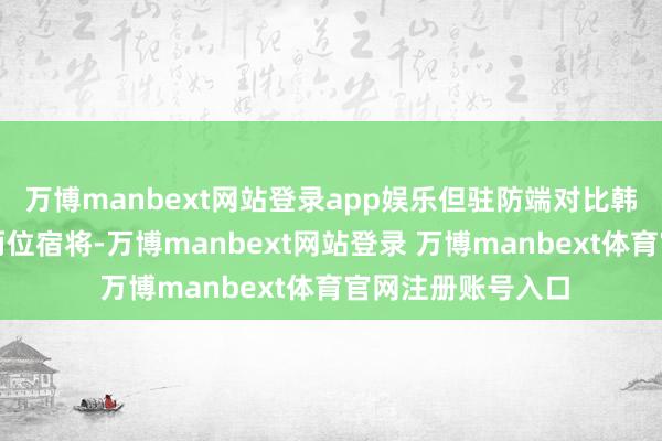 万博manbext网站登录app娱乐但驻防端对比韩德君、李晓旭这两位宿将-万博manbext网站登录 万博manbext体育官网注册账号入口