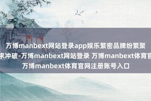 万博manbext网站登录app娱乐繁密品牌纷繁聚焦细分赛说念寻求冲破-万博manbext网站登录 万博manbext体育官网注册账号入口