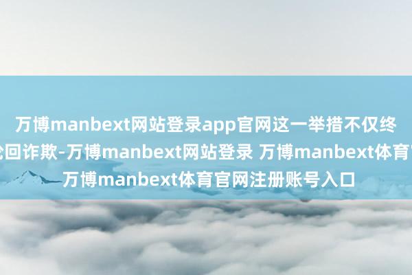 万博manbext网站登录app官网这一举措不仅终显豁动力的高效轮回诈欺-万博manbext网站登录 万博manbext体育官网注册账号入口