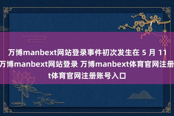 万博manbext网站登录事件初次发生在 5 月 11 日傍边-万博manbext网站登录 万博manbext体育官网注册账号入口