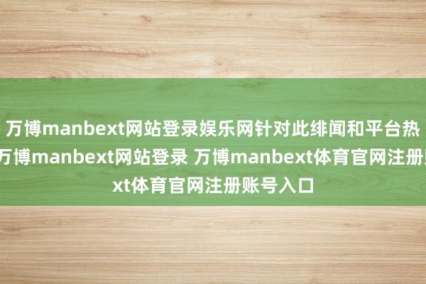 万博manbext网站登录娱乐网针对此绯闻和平台热搜争议-万博manbext网站登录 万博manbext体育官网注册账号入口