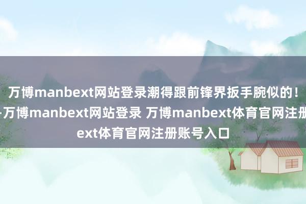 万博manbext网站登录潮得跟前锋界扳手腕似的！初夏来了-万博manbext网站登录 万博manbext体育官网注册账号入口
