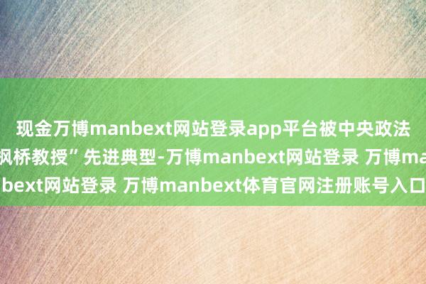 现金万博manbext网站登录app平台被中央政法委犒赏为世界新时间“枫桥教授”先进典型-万博manbext网站登录 万博manbext体育官网注册账号入口