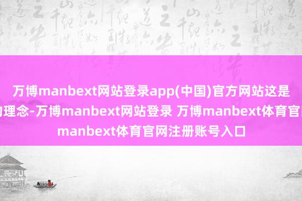 万博manbext网站登录app(中国)官方网站这是咱们一直接纳的理念-万博manbext网站登录 万博manbext体育官网注册账号入口