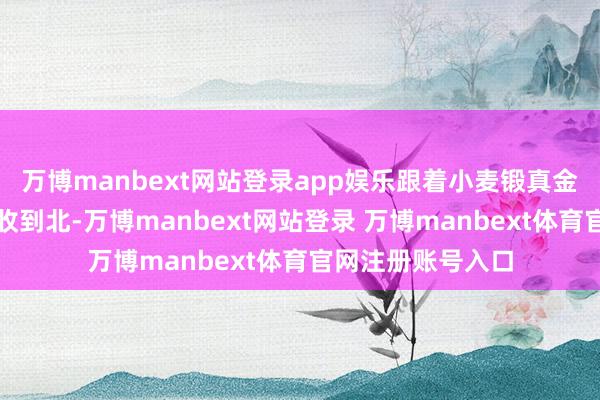 万博manbext网站登录app娱乐跟着小麦锻真金不怕火时序从南收到北-万博manbext网站登录 万博manbext体育官网注册账号入口