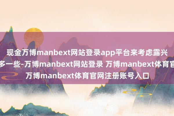 现金万博manbext网站登录app平台来考虑露兴修筑的主顾相对多一些-万博manbext网站登录 万博manbext体育官网注册账号入口