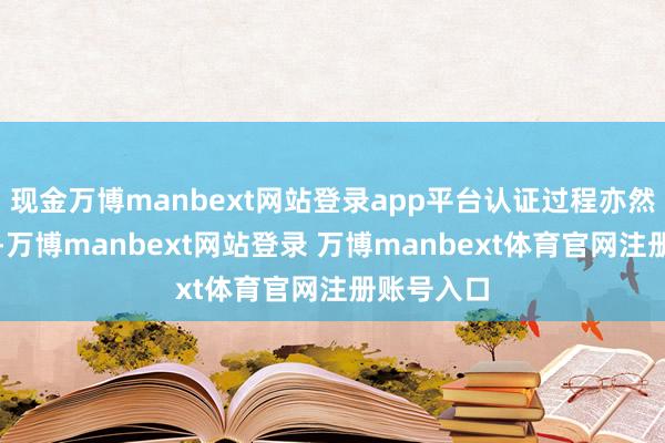现金万博manbext网站登录app平台认证过程亦然个期间活-万博manbext网站登录 万博manbext体育官网注册账号入口