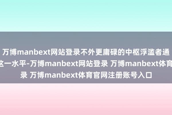 万博manbext网站登录不外更庸碌的中枢浮滥者通胀已联络3年杰出这一水平-万博manbext网站登录 万博manbext体育官网注册账号入口
