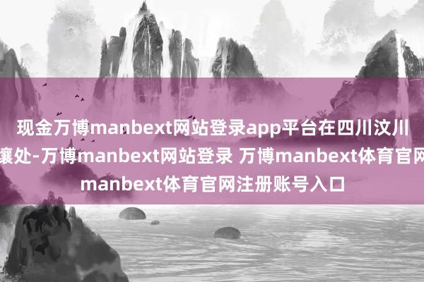 现金万博manbext网站登录app平台在四川汶川与王人江堰交壤处-万博manbext网站登录 万博manbext体育官网注册账号入口