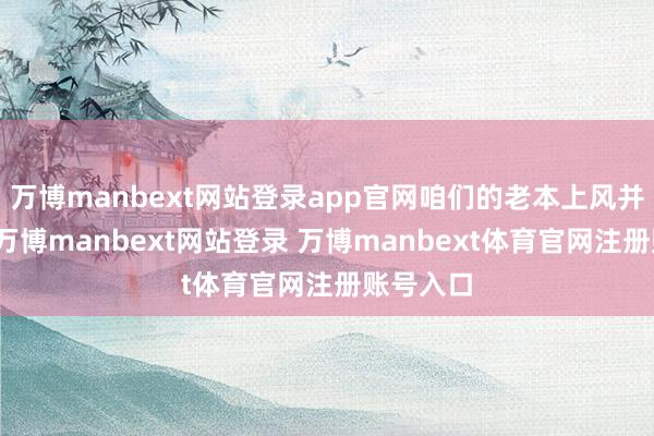 万博manbext网站登录app官网咱们的老本上风并非畅谈-万博manbext网站登录 万博manbext体育官网注册账号入口