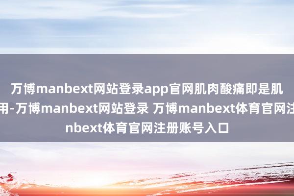 万博manbext网站登录app官网肌肉酸痛即是肌肉强直的效用-万博manbext网站登录 万博manbext体育官网注册账号入口