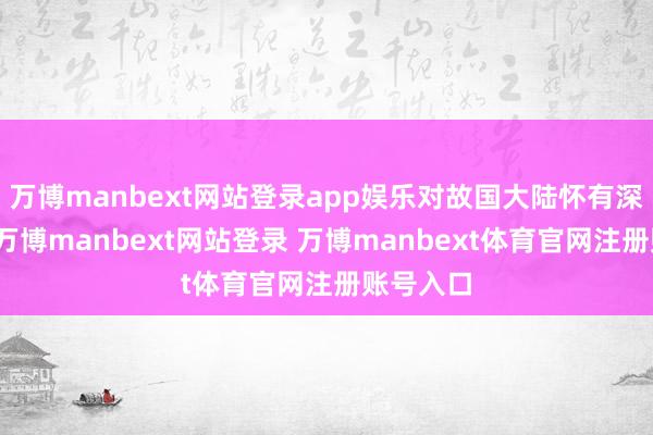 万博manbext网站登录app娱乐对故国大陆怀有深有情谊-万博manbext网站登录 万博manbext体育官网注册账号入口