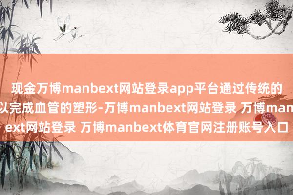 现金万博manbext网站登录app平台通过传统的动脉瘤夹闭手术步地难以完成血管的塑形-万博manbext网站登录 万博manbext体育官网注册账号入口