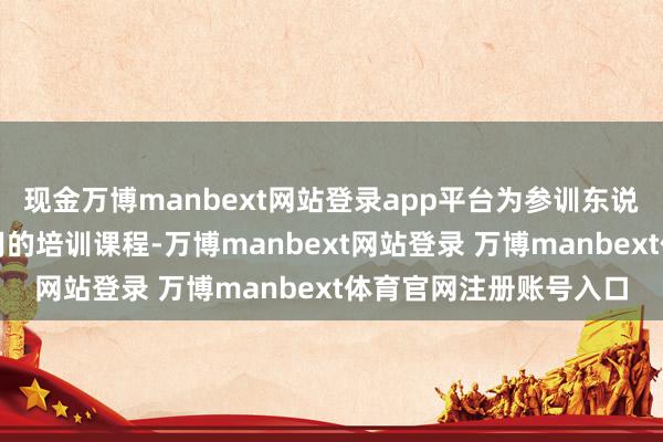 现金万博manbext网站登录app平台为参训东说念主员带来专科、实用的培训课程-万博manbext网站登录 万博manbext体育官网注册账号入口