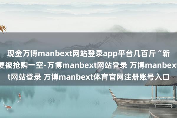 现金万博manbext网站登录app平台几百斤“新西兰一缕红”不到半天便被抢购一空-万博manbext网站登录 万博manbext体育官网注册账号入口