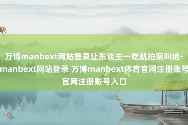 万博manbext网站登录让东谈主一吃就拍案叫绝-万博manbext网站登录 万博manbext体育官网注册账号入口