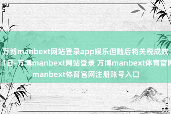 万博manbext网站登录app娱乐但随后将关税成效日历推迟至8月1日-万博manbext网站登录 万博manbext体育官网注册账号入口