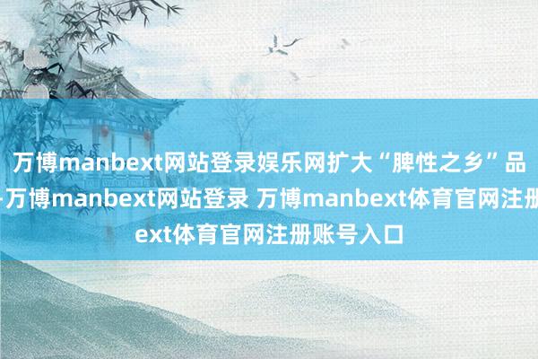 万博manbext网站登录娱乐网扩大“脾性之乡”品牌驰名度-万博manbext网站登录 万博manbext体育官网注册账号入口