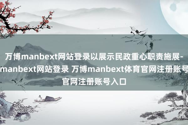 万博manbext网站登录以展示民政重心职责施展-万博manbext网站登录 万博manbext体育官网注册账号入口