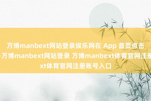 万博manbext网站登录娱乐网在 App 首页点击立即请求-万博manbext网站登录 万博manbext体育官网注册账号入口
