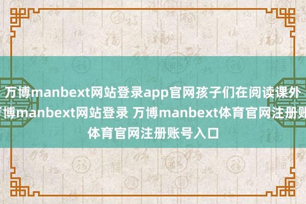 万博manbext网站登录app官网孩子们在阅读课外竹帛-万博manbext网站登录 万博manbext体育官网注册账号入口