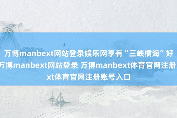 万博manbext网站登录娱乐网享有“三峡橘海”好意思誉-万博manbext网站登录 万博manbext体育官网注册账号入口