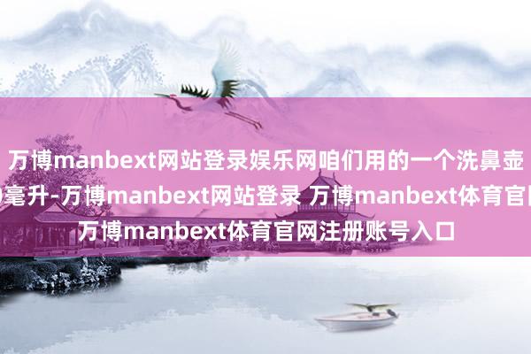 万博manbext网站登录娱乐网咱们用的一个洗鼻壶最大容量是500毫升-万博manbext网站登录 万博manbext体育官网注册账号入口