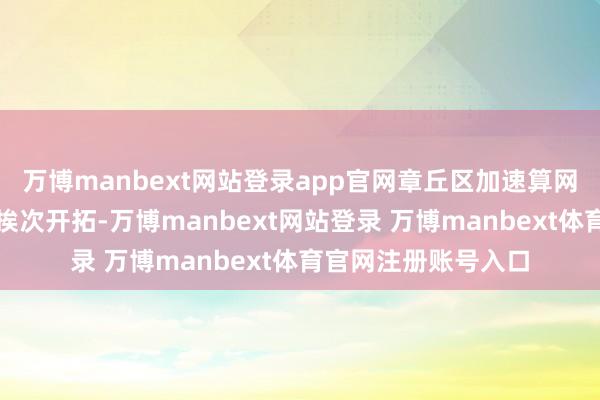 万博manbext网站登录app官网章丘区加速算网交融新式数字基础挨次开拓-万博manbext网站登录 万博manbext体育官网注册账号入口