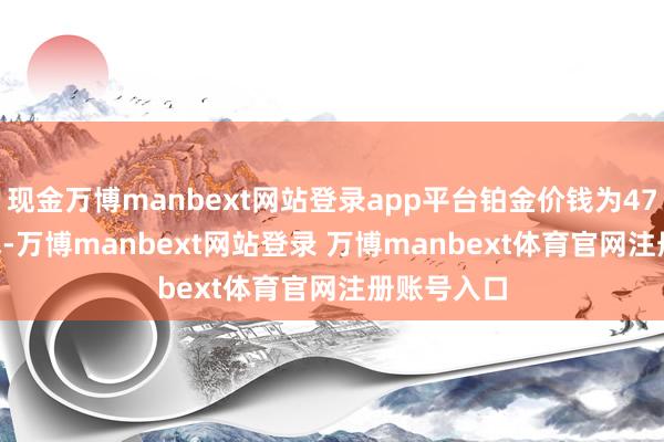 现金万博manbext网站登录app平台铂金价钱为470.00元/克-万博manbext网站登录 万博manbext体育官网注册账号入口