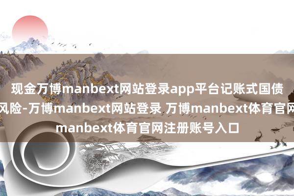 现金万博manbext网站登录app平台记账式国债存在走动价差风险-万博manbext网站登录 万博manbext体育官网注册账号入口