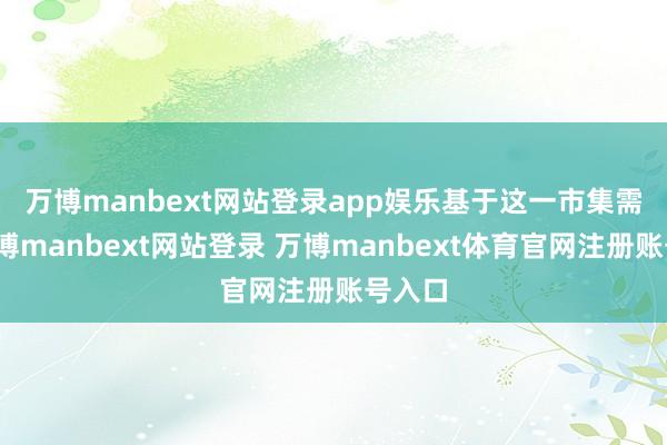 万博manbext网站登录app娱乐　　基于这一市集需求-万博manbext网站登录 万博manbext体育官网注册账号入口