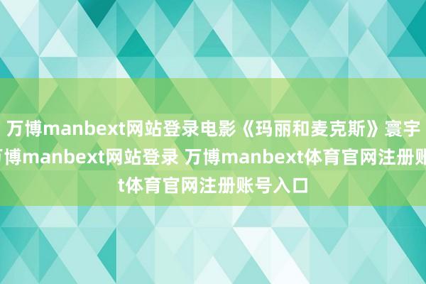 万博manbext网站登录电影《玛丽和麦克斯》寰宇上映-万博manbext网站登录 万博manbext体育官网注册账号入口