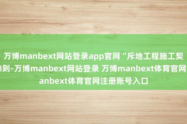 万博manbext网站登录app官网“斥地工程施工契约纠纷”有58则-万博manbext网站登录 万博manbext体育官网注册账号入口