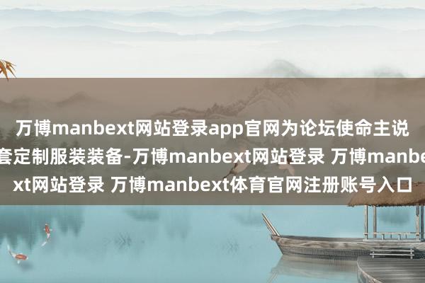 万博manbext网站登录app官网为论坛使命主说念主员和志愿者提供全套定制服装装备-万博manbext网站登录 万博manbext体育官网注册账号入口