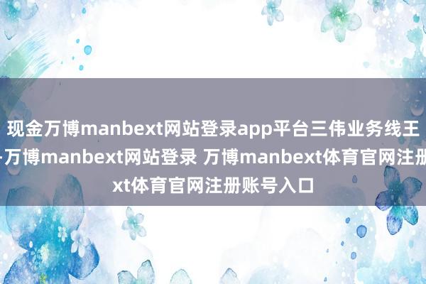 现金万博manbext网站登录app平台三伟业务线王人头并进-万博manbext网站登录 万博manbext体育官网注册账号入口