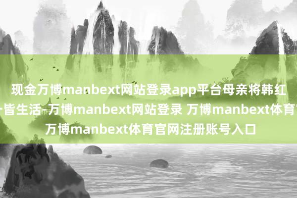 现金万博manbext网站登录app平台母亲将韩红送到北京和奶奶一皆生活-万博manbext网站登录 万博manbext体育官网注册账号入口
