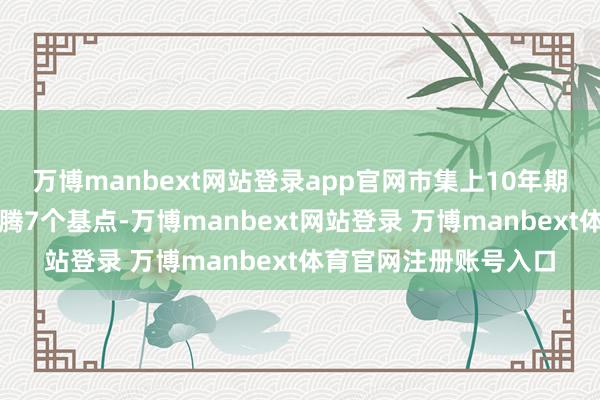 万博manbext网站登录app官网市集上10年期国债收益率仅小幅飞腾7个基点-万博manbext网站登录 万博manbext体育官网注册账号入口