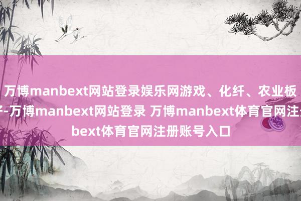 万博manbext网站登录娱乐网游戏、化纤、农业板块进展较好-万博manbext网站登录 万博manbext体育官网注册账号入口