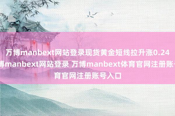 万博manbext网站登录现货黄金短线拉升涨0.24%-万博manbext网站登录 万博manbext体育官网注册账号入口