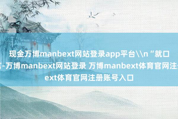 现金万博manbext网站登录app平台\n“就口试经过而言-万博manbext网站登录 万博manbext体育官网注册账号入口
