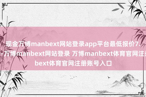现金万博manbext网站登录app平台最低报价7.60元/公斤-万博manbext网站登录 万博manbext体育官网注册账号入口