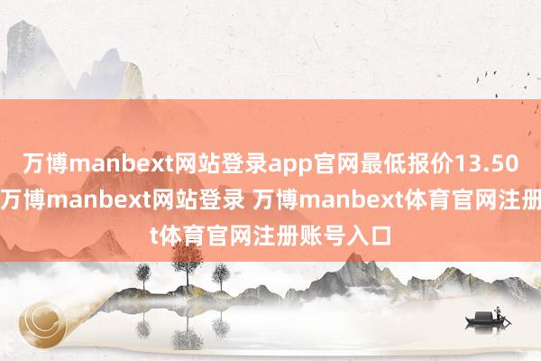 万博manbext网站登录app官网最低报价13.50元/公斤-万博manbext网站登录 万博manbext体育官网注册账号入口