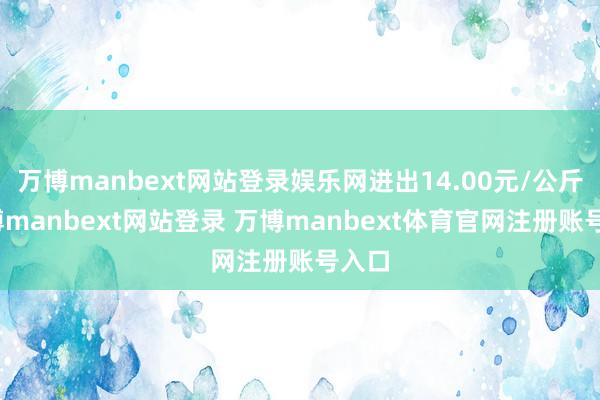 万博manbext网站登录娱乐网进出14.00元/公斤-万博manbext网站登录 万博manbext体育官网注册账号入口