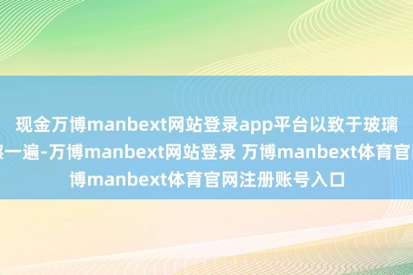 现金万博manbext网站登录app平台以致于玻璃每个单程都要擦一遍-万博manbext网站登录 万博manbext体育官网注册账号入口