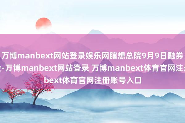 万博manbext网站登录娱乐网瞎想总院9月9日融券偿还100股-万博manbext网站登录 万博manbext体育官网注册账号入口