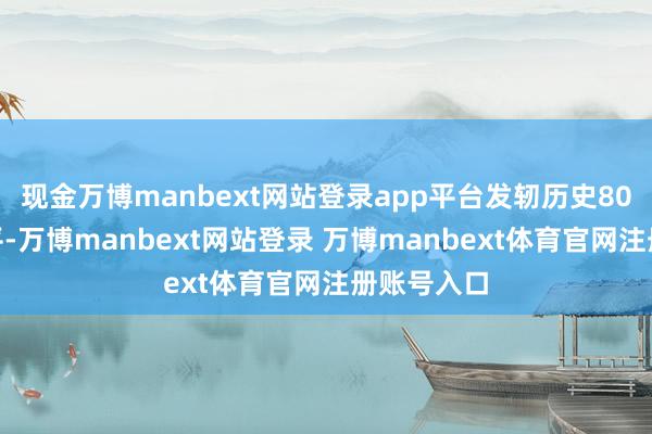 现金万博manbext网站登录app平台发轫历史80%分位水平-万博manbext网站登录 万博manbext体育官网注册账号入口