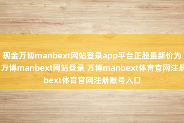 现金万博manbext网站登录app平台正股最新价为18.98元-万博manbext网站登录 万博manbext体育官网注册账号入口