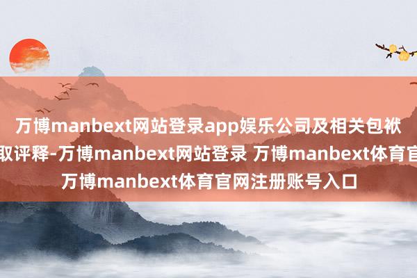 万博manbext网站登录app娱乐公司及相关包袱东谈主应充分吸取评释-万博manbext网站登录 万博manbext体育官网注册账号入口