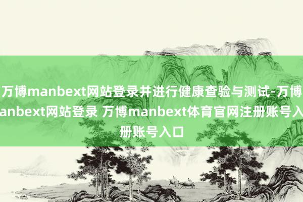 万博manbext网站登录并进行健康查验与测试-万博manbext网站登录 万博manbext体育官网注册账号入口
